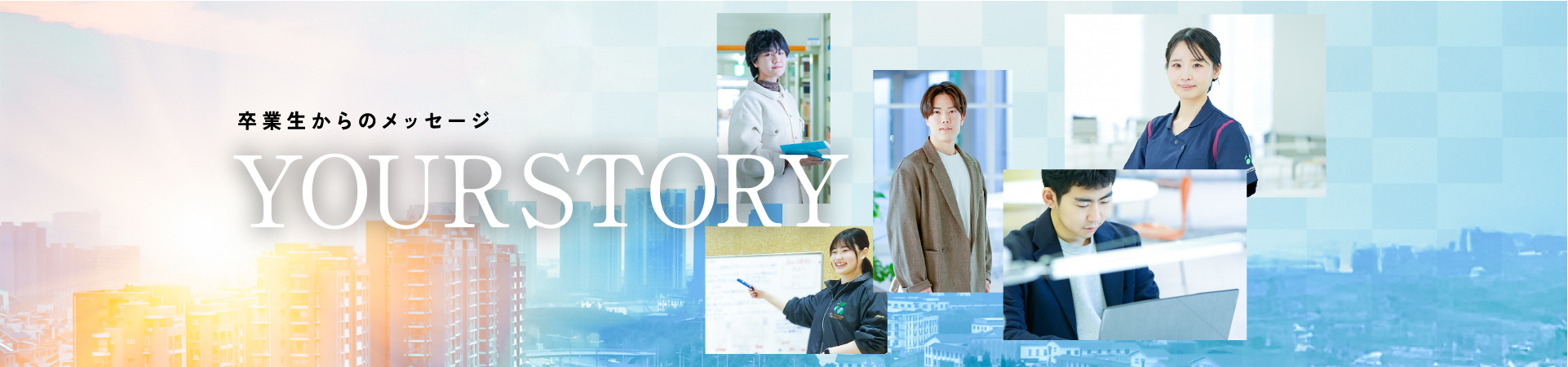 卒業生からのメッセージ YOUR STORY
