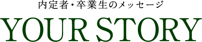 内定者・卒業生のメッセージ YOUR STORY