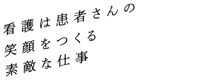 看護は患者さんの笑顔をつくる素敵な仕事