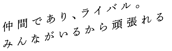 仲間であり、ライバル。みんながいるから頑張れる