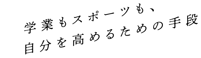 学業もスポーツも、自分を高めるための手段