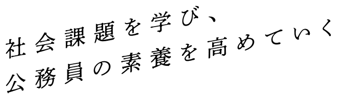 社会課題を学び、公務員の素養を高めていく