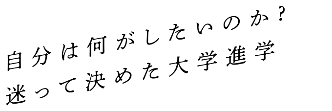 自分は何がしたいのか? 迷って決めた大学進学