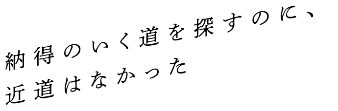 納得のいく道を探すのに、近道はなかった