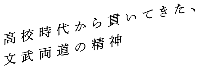 高校時代から貫いてきた、文武両道の精神