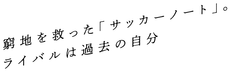 窮地を救った「サッカーノート」。ライバルは過去の自分