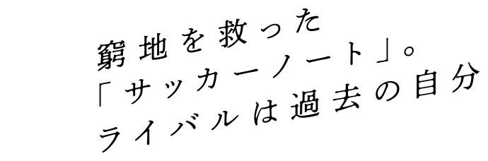 窮地を救った「サッカーノート」。ライバルは過去の自分