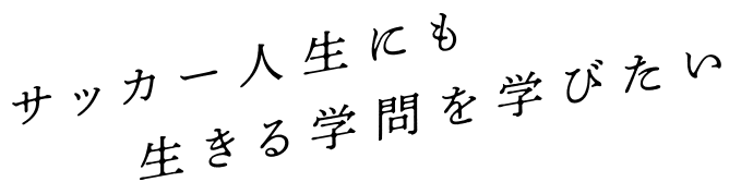 サッカー人生にも　　生きる学問を学びたい