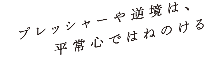 プレッシャーや逆境は、平常心ではねのける